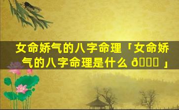 女命娇气的八字命理「女命娇气的八字命理是什么 🐘 」